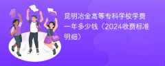 昆明冶金高等专科学校学费一年多少钱（2024收费标准明细）