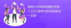 湖南大专院校有哪些学校？2025湖南专科学校排名一览表