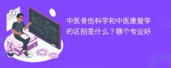 中医骨伤科学和中医康复学的区别是什么?哪个专业好