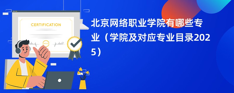 北京网络职业学院有哪些专业(学院及对应专业目录2025)