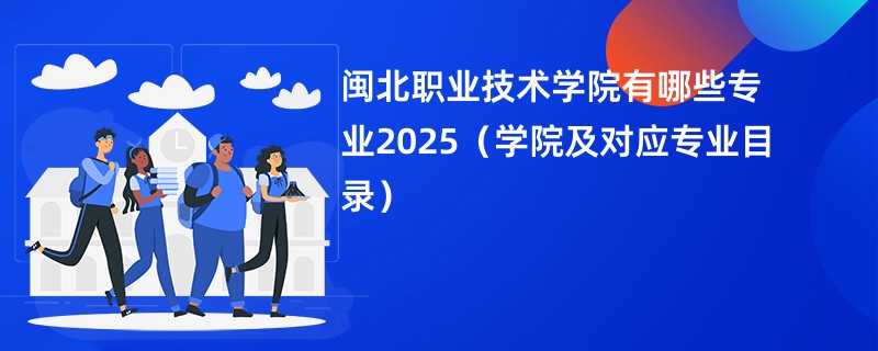 闽北职业技术学院有哪些专业2025(学院及对应专业目录)