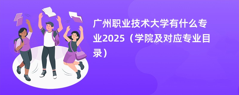 广州职业技术大学有什么专业2025(学院及对应专业目录)
