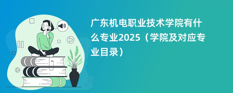 广东机电职业技术学院有什么专业2025(学院及对应专业目录)
