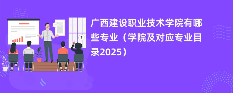 广西建设职业技术学院有哪些专业(学院及对应专业目录2025)