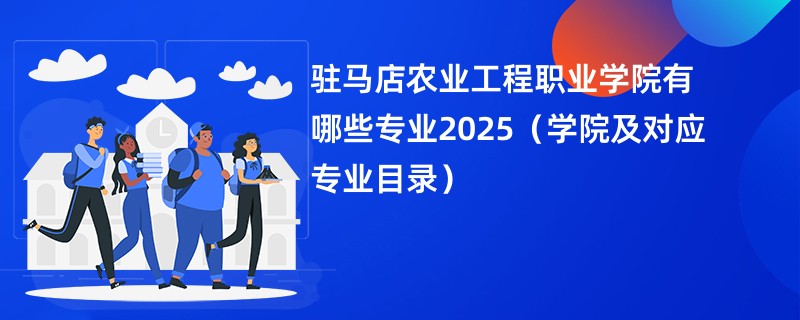 驻马店农业工程职业学院有哪些专业2025(学院及对应专业目录)