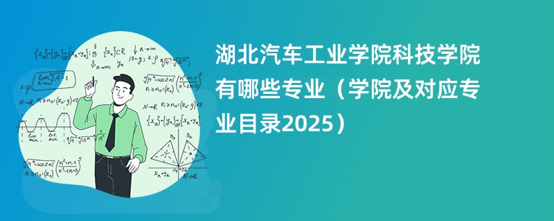 湖北汽车工业学院科技学院有哪些专业(学院及对应专业目录2025)