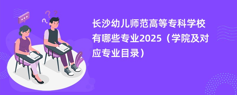 长沙幼儿师范高等专科学校有哪些专业2025(学院及对应专业目录)