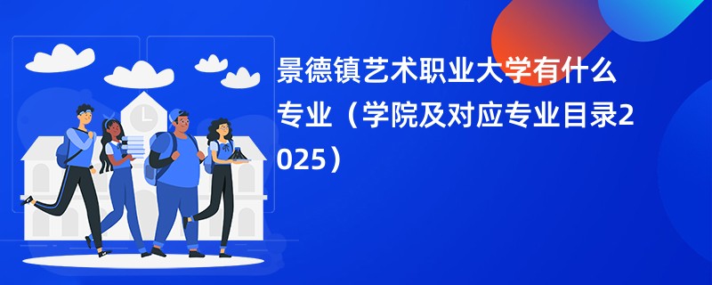 景德镇艺术职业大学有什么专业(学院及对应专业目录2025)