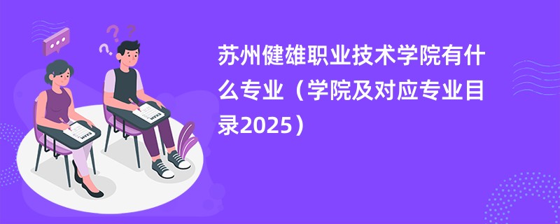 苏州健雄职业技术学院有什么专业(学院及对应专业目录2025)