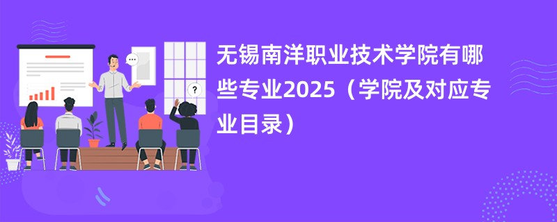 无锡南洋职业技术学院有哪些专业2025(学院及对应专业目录)