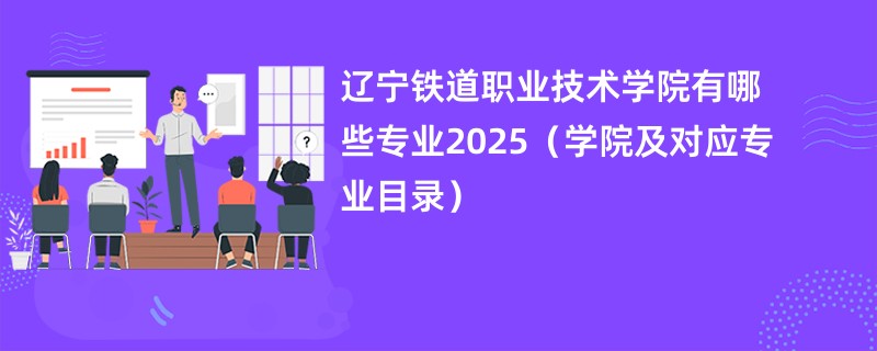 辽宁铁道职业技术学院有哪些专业2025(学院及对应专业目录)
