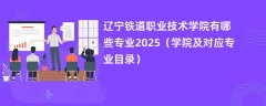 辽宁铁道职业技术学院有哪些专业2025(学院及对应专业目录)