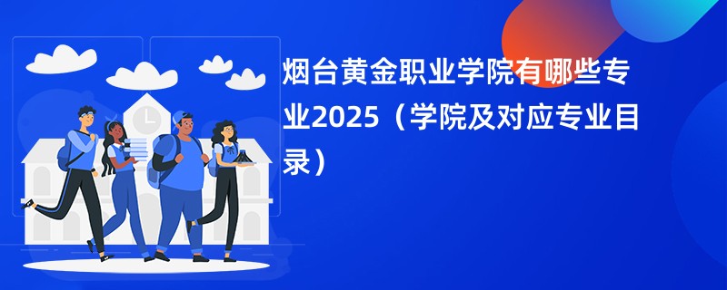 烟台黄金职业学院有哪些专业2025(学院及对应专业目录)