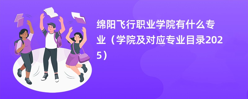 绵阳飞行职业学院有什么专业(学院及对应专业目录2025)