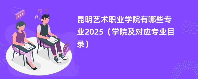 昆明艺术职业学院有哪些专业2025(学院及对应专业目录)