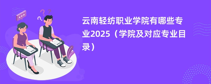 云南轻纺职业学院有哪些专业2025(学院及对应专业目录)