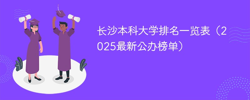 长沙本科大学排名一览表（2025最新公办榜单）