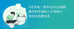 9月开始!清华2026丘成桐数学科学领军人才培养计划招生简章发布