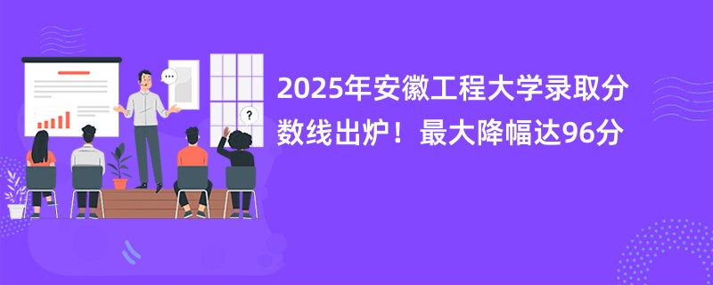 2025年安徽工程大学录取分数线出炉!最大降幅达96分