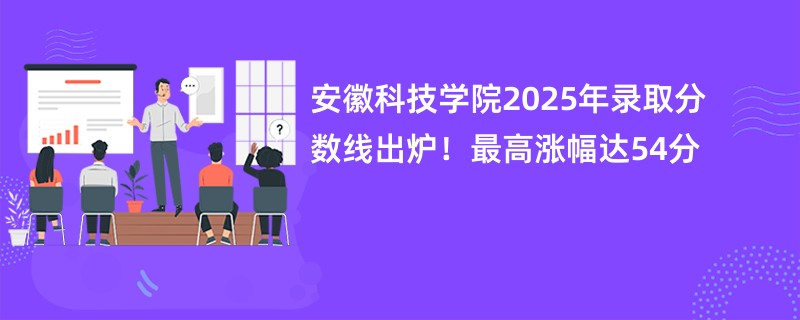 安徽科技学院2025年录取分数线出炉!最高涨幅达54分