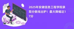 2025年安徽信息工程学院录取分数线出炉!最大降幅达17分