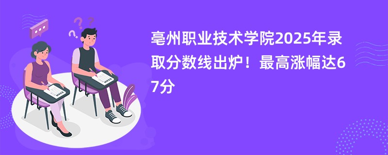 亳州职业技术学院2025年录取分数线出炉!最高涨幅达67分