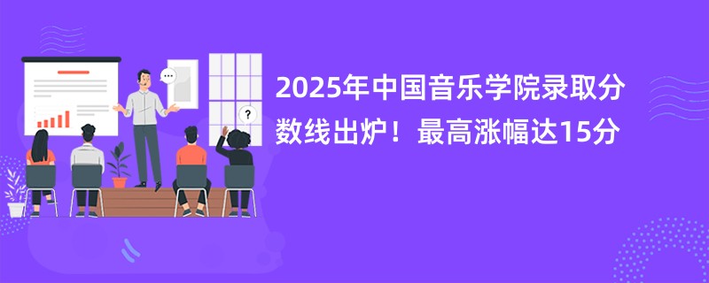 2025年中国音乐学院录取分数线出炉!最高涨幅达15分