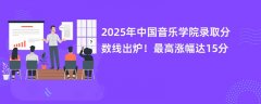2025年中国音乐学院录取分数线出炉!最高涨幅达15分