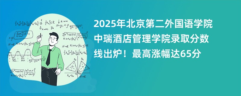2025年北京第二外国语学院中瑞酒店管理学院录取分数线出炉!最高涨幅达65分