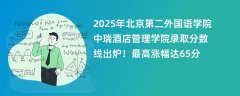 2025年北京第二外国语学院中瑞酒店管理学院录取分数线出炉!最高涨幅达65分