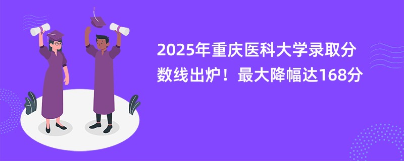 2025年重庆医科大学录取分数线出炉!最大降幅达168分