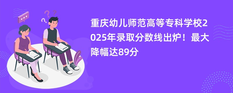重庆幼儿师范高等专科学校2025年录取分数线出炉!最大降幅达89分