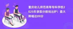 重庆幼儿师范高等专科学校2025年录取分数线出炉!最大降幅达89分