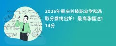 2025年重庆科技职业学院录取分数线出炉!最高涨幅达114分