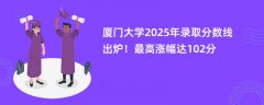 厦门大学2025年录取分数线出炉!最高涨幅达102分