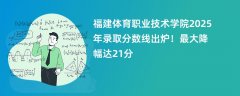 福建体育职业技术学院2025年录取分数线出炉!最大降幅达21分