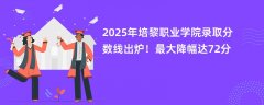 2025年培黎职业学院录取分数线出炉!最大降幅达72分