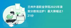 兰州外语职业学院2025年录取分数线出炉！最大降幅达121分