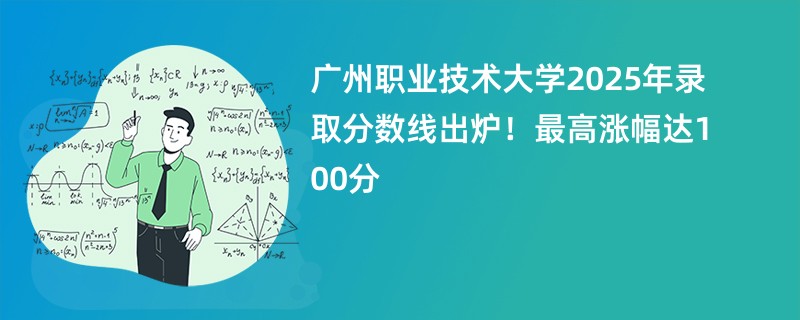 广州职业技术大学2025年录取分数线出炉!最高涨幅达100分