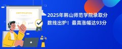 2025年韩山师范学院录取分数线出炉!最高涨幅达93分