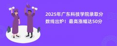 2025年广东科技学院录取分数线出炉!最高涨幅达50分