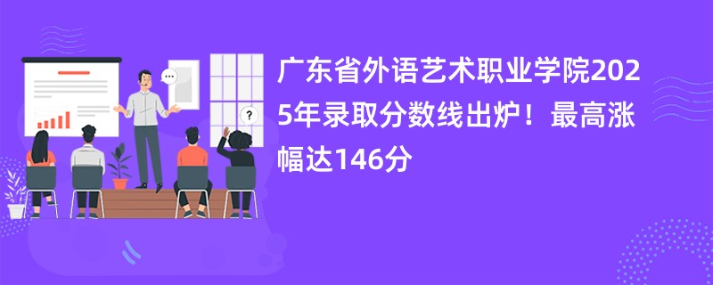 广东省外语艺术职业学院2025年录取分数线出炉!最高涨幅达146分