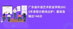 广东省外语艺术职业学院2025年录取分数线出炉！最高涨幅达146分