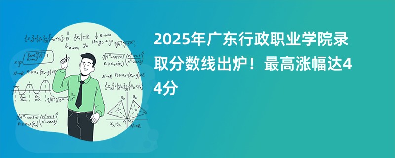 2025年广东行政职业学院录取分数线出炉!最高涨幅达44分