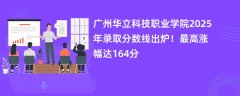 广州华立科技职业学院2025年录取分数线出炉!最高涨幅达164分