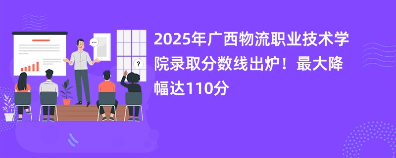 2025年广西物流职业技术学院录取分数线出炉!最大降幅达110分
