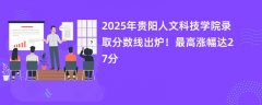 2025年贵阳人文科技学院录取分数线出炉！最高涨幅达27分
