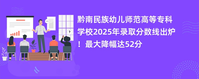 黔南民族幼儿师范高等专科学校2025年录取分数线出炉!最大降幅达52分