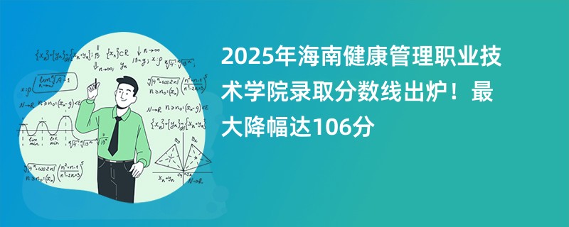 2025年海南健康管理职业技术学院录取分数线出炉!最大降幅达106分