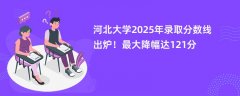 河北大学2025年录取分数线出炉!最大降幅达121分